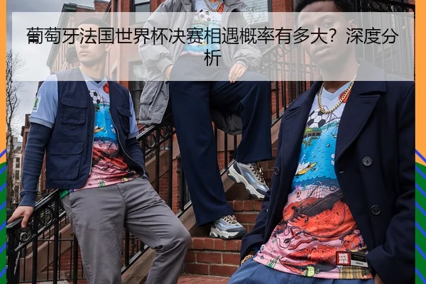 葡萄牙法国世界杯决赛相遇概率有多大？深度分析