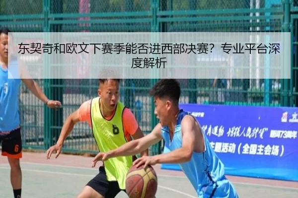 东契奇和欧文下赛季能否进西部决赛？专业平台深度解析